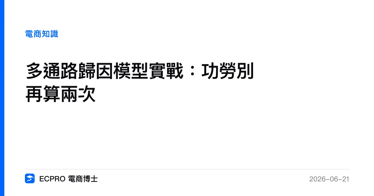 多通路歸因模型實戰：功勞別再算兩次｜ECPRO 電商博士