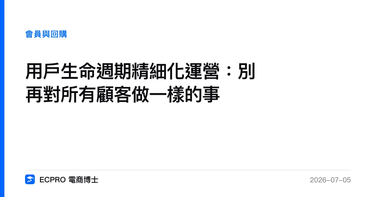 用戶生命週期精細化運營：別再對所有顧客做一樣的事｜ECPRO 電商博士