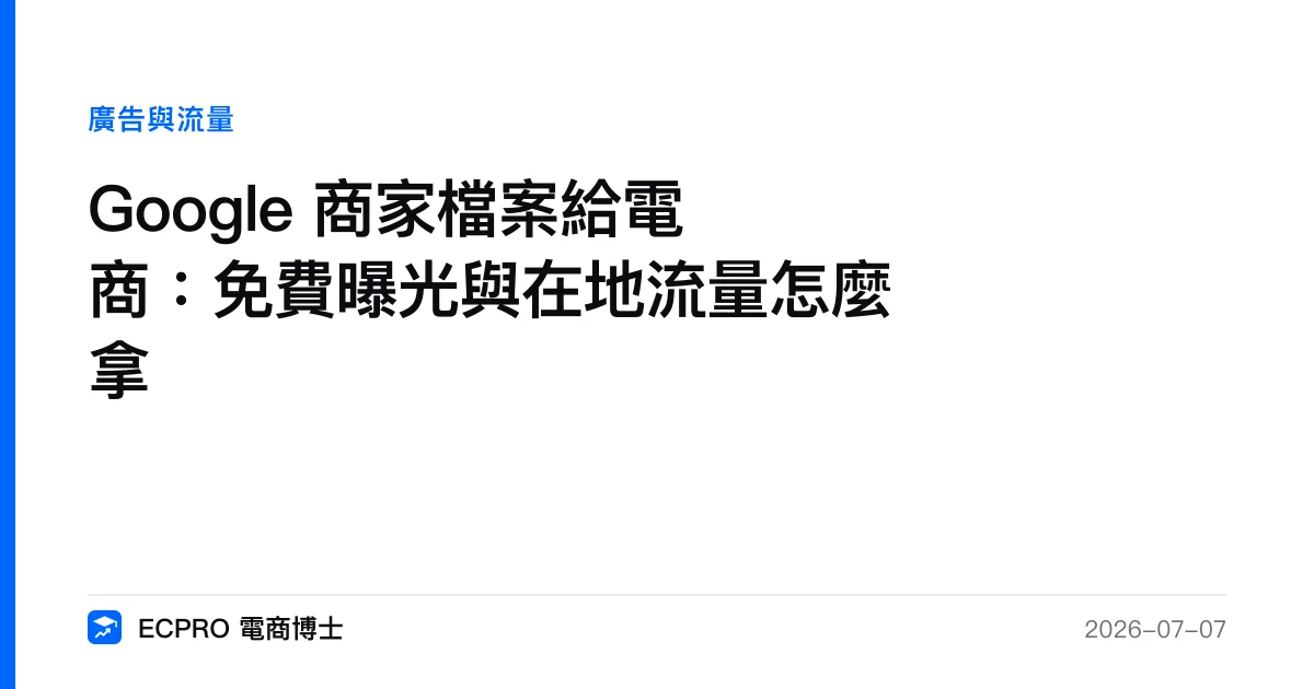 Google 商家檔案給電商：免費曝光與在地流量怎麼拿｜ECPRO 電商博士