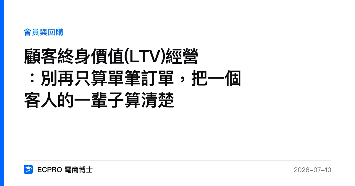 顧客終身價值(LTV)經營：別再只算單筆訂單，把一個客人的一輩子算清楚｜ECPRO 電商博士