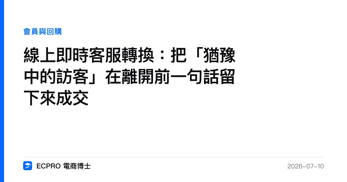 線上即時客服轉換：把「猶豫中的訪客」在離開前一句話留下來成交｜ECPRO 電商博士