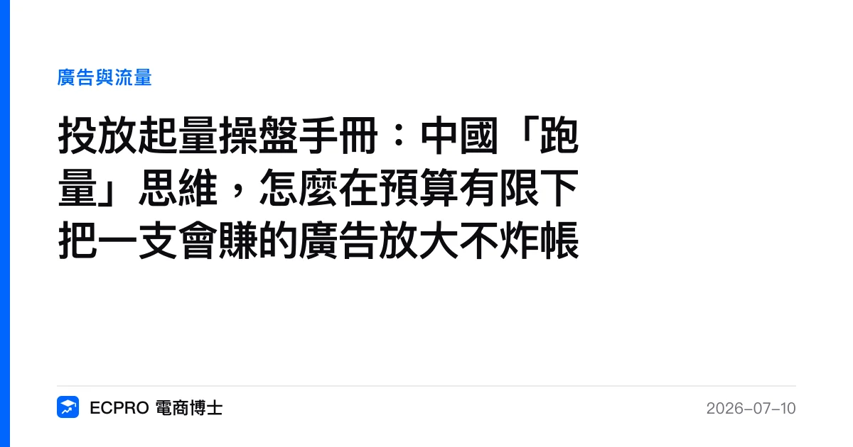 投放起量操盤手冊：中國「跑量」思維，怎麼在預算有限下把一支會賺的廣告放大不炸帳｜ECPRO 電商博士