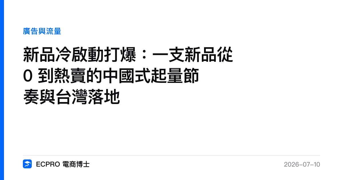 新品冷啟動打爆：一支新品從 0 到熱賣的中國式起量節奏與台灣落地｜ECPRO 電商博士