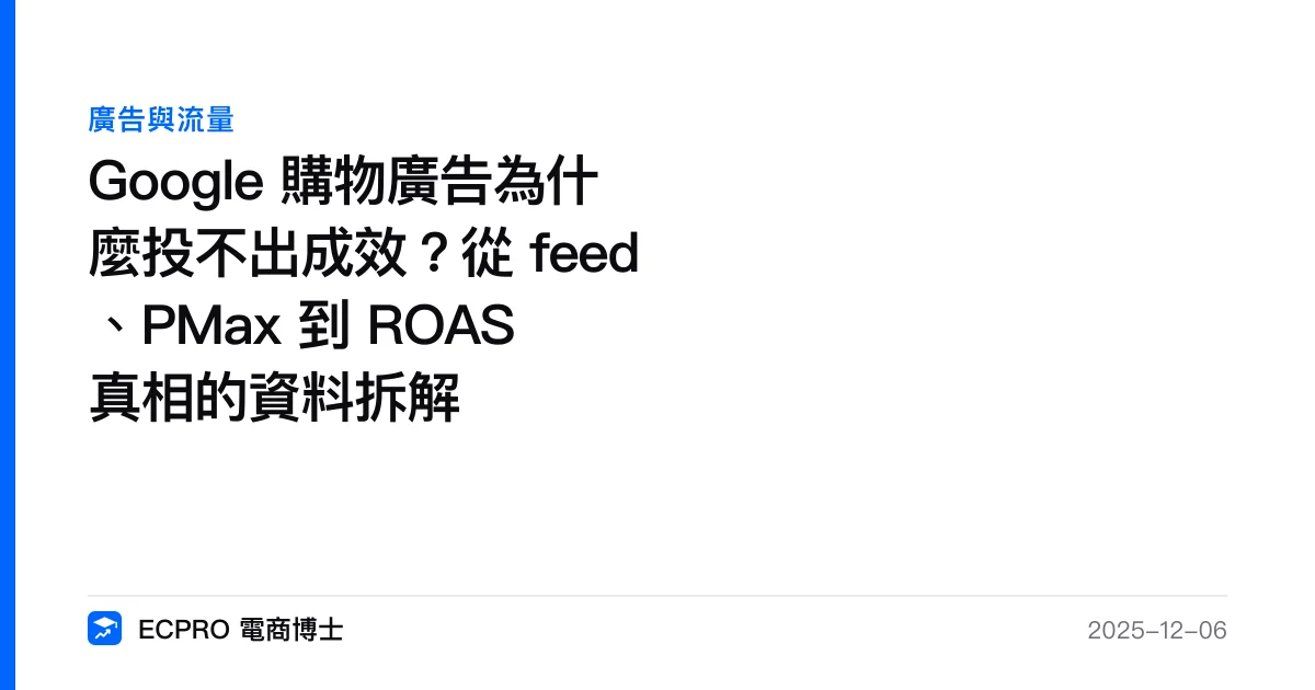 Google 購物廣告為什麼投不出成效？從 feed、PMax 到 ROAS 真相的資料拆解｜ECPRO 電商博士