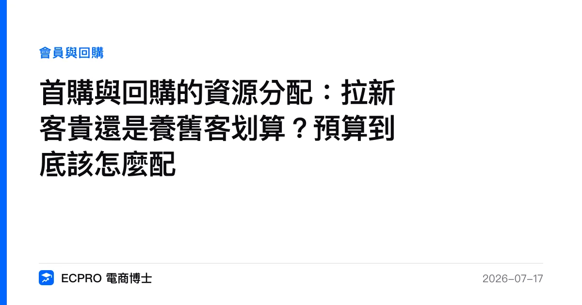 首購與回購的資源分配：拉新客貴還是養舊客划算？預算到底該怎麼配｜ECPRO 電商博士