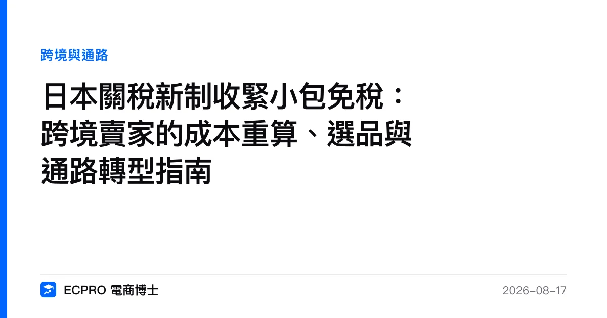 日本關稅新制收緊小包免稅：跨境賣家的成本重算、選品與通路轉型指南｜ECPRO 電商博士
