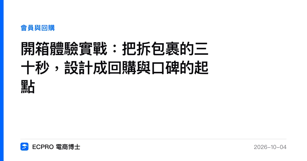 開箱體驗實戰：把拆包裹的三十秒，設計成回購與口碑的起點｜ECPRO 電商博士