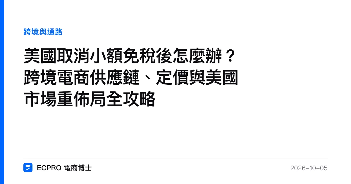 美國取消小額免稅後怎麼辦？跨境電商供應鏈、定價與美國市場重佈局全攻略｜ECPRO 電商博士