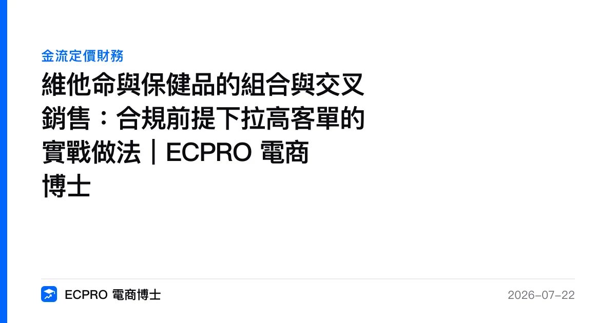 維他命與保健品的組合與交叉銷售：合規前提下拉高客單的實戰做法｜ECPRO 電商博士｜ECPRO 電商博士