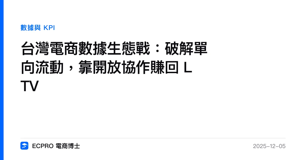 台灣電商數據生態戰：破解單向流動，靠開放協作賺回 LTV｜ECPRO 電商博士