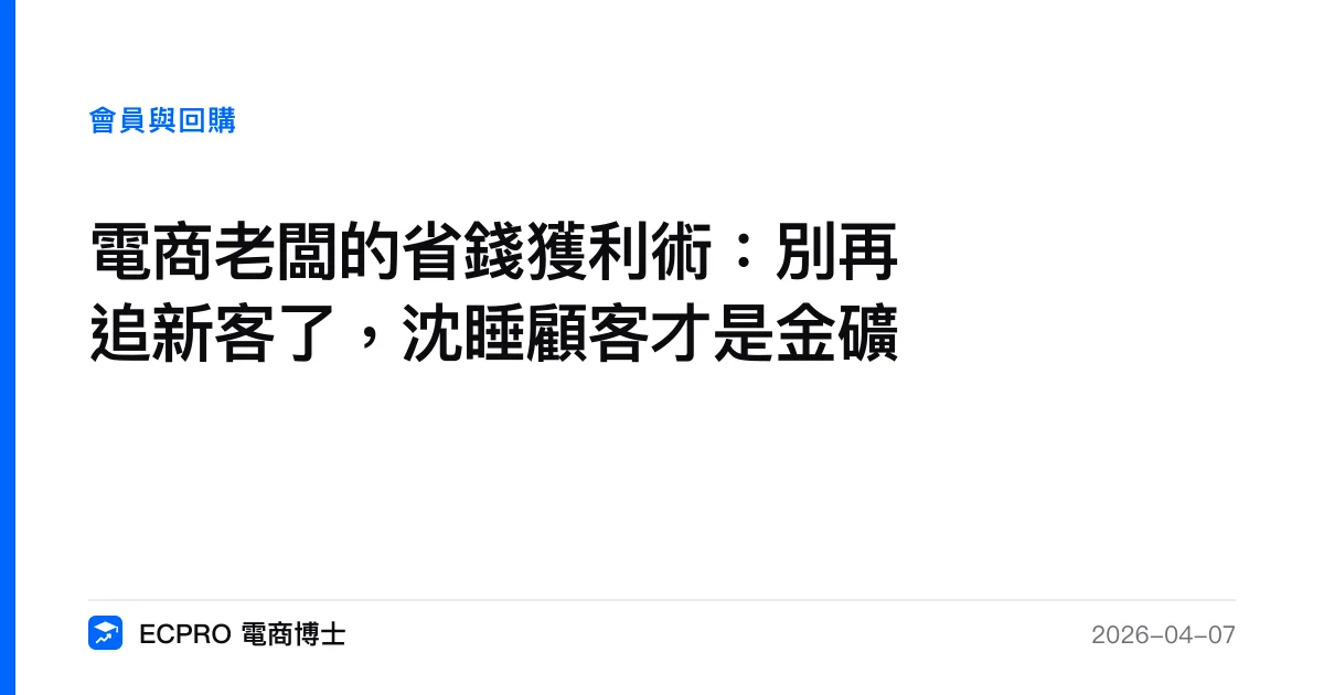 電商老闆的省錢獲利術：別再追新客了，沈睡顧客才是金礦｜ECPRO 電商博士